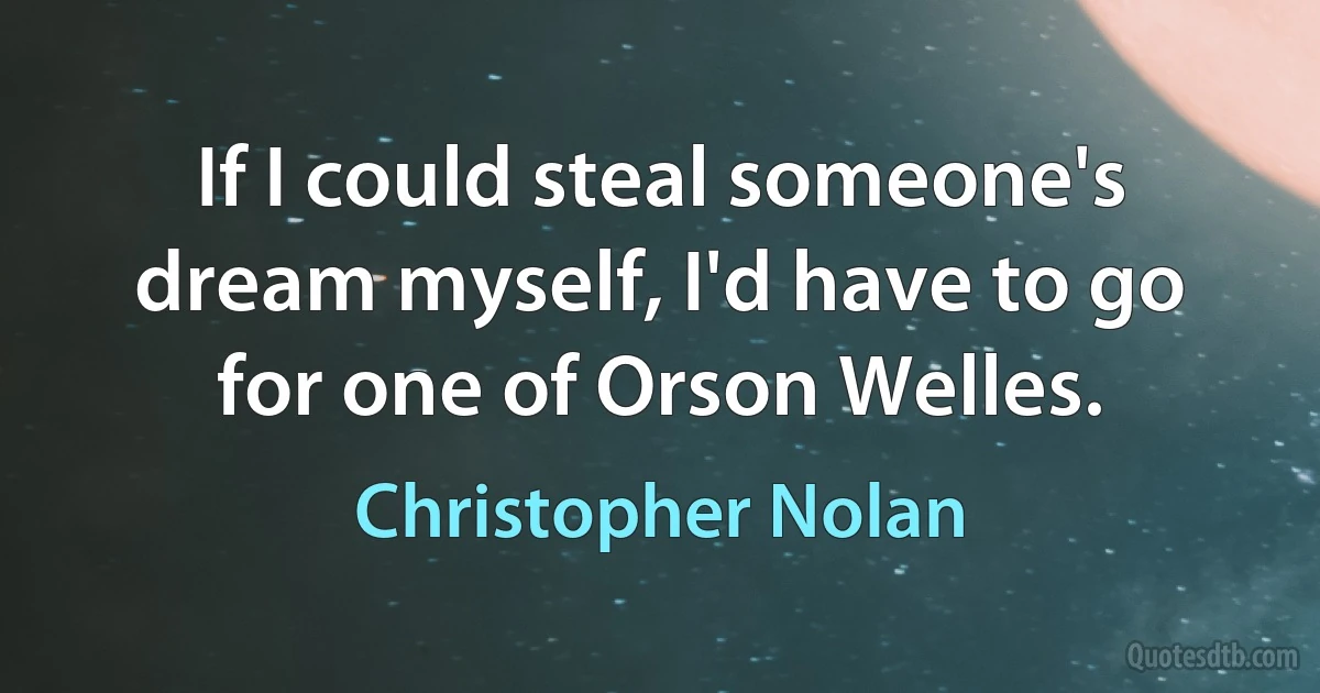 If I could steal someone's dream myself, I'd have to go for one of Orson Welles. (Christopher Nolan)