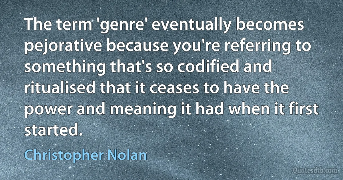 The term 'genre' eventually becomes pejorative because you're referring to something that's so codified and ritualised that it ceases to have the power and meaning it had when it first started. (Christopher Nolan)