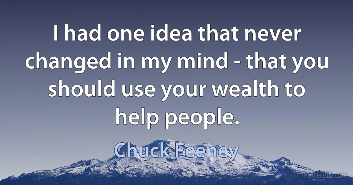 I had one idea that never changed in my mind - that you should use your wealth to help people. (Chuck Feeney)