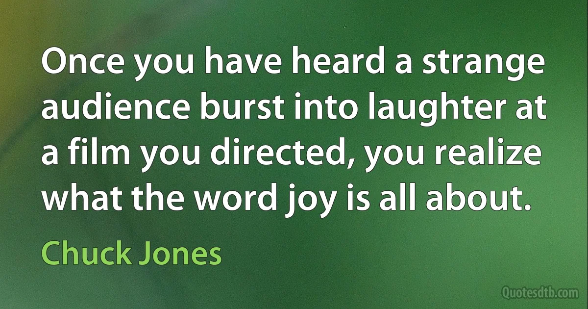 Once you have heard a strange audience burst into laughter at a film you directed, you realize what the word joy is all about. (Chuck Jones)