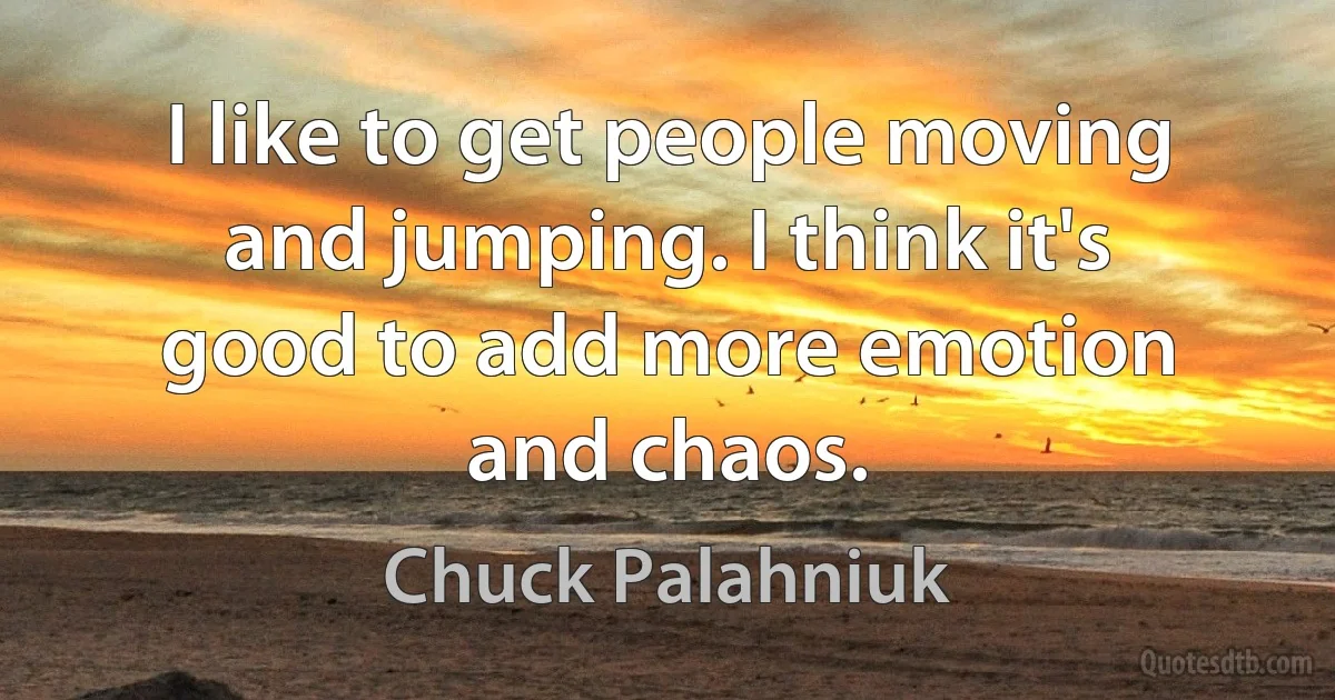 I like to get people moving and jumping. I think it's good to add more emotion and chaos. (Chuck Palahniuk)