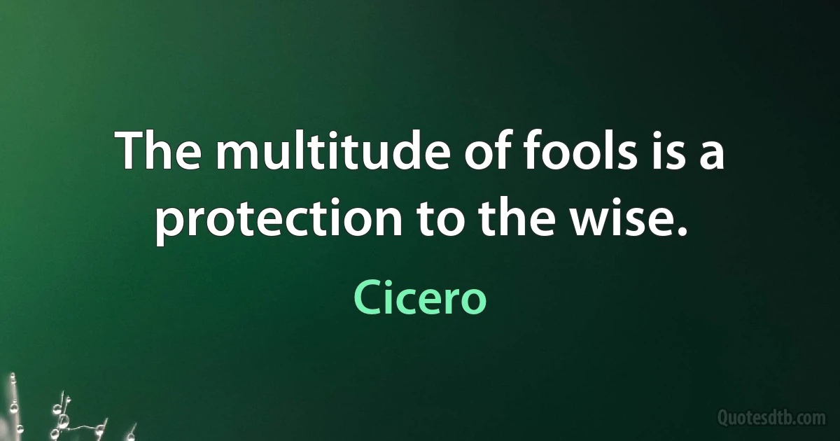 The multitude of fools is a protection to the wise. (Cicero)