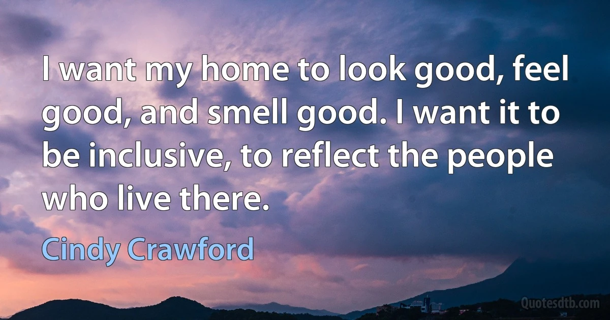 I want my home to look good, feel good, and smell good. I want it to be inclusive, to reflect the people who live there. (Cindy Crawford)