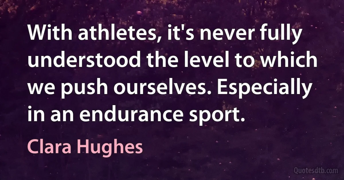 With athletes, it's never fully understood the level to which we push ourselves. Especially in an endurance sport. (Clara Hughes)