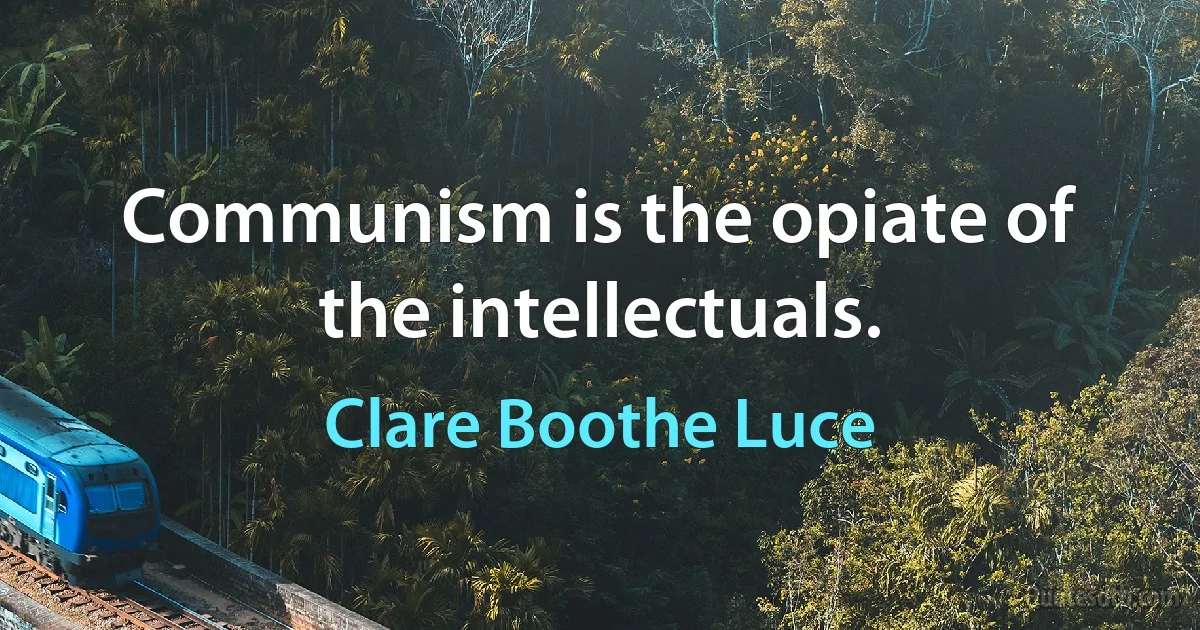 Communism is the opiate of the intellectuals. (Clare Boothe Luce)