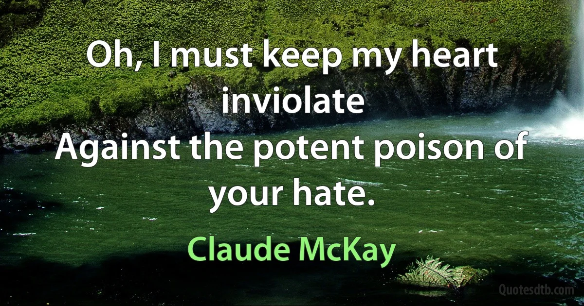 Oh, I must keep my heart inviolate
Against the potent poison of your hate. (Claude McKay)