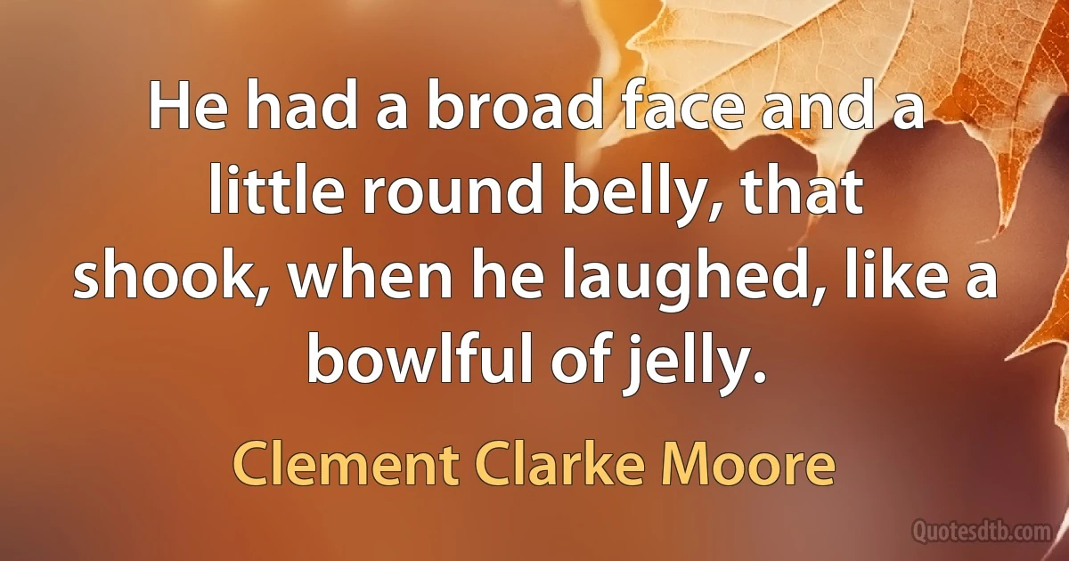 He had a broad face and a little round belly, that shook, when he laughed, like a bowlful of jelly. (Clement Clarke Moore)