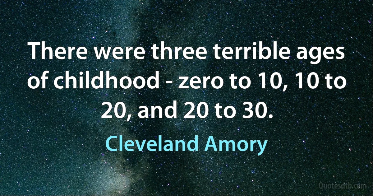 There were three terrible ages of childhood - zero to 10, 10 to 20, and 20 to 30. (Cleveland Amory)