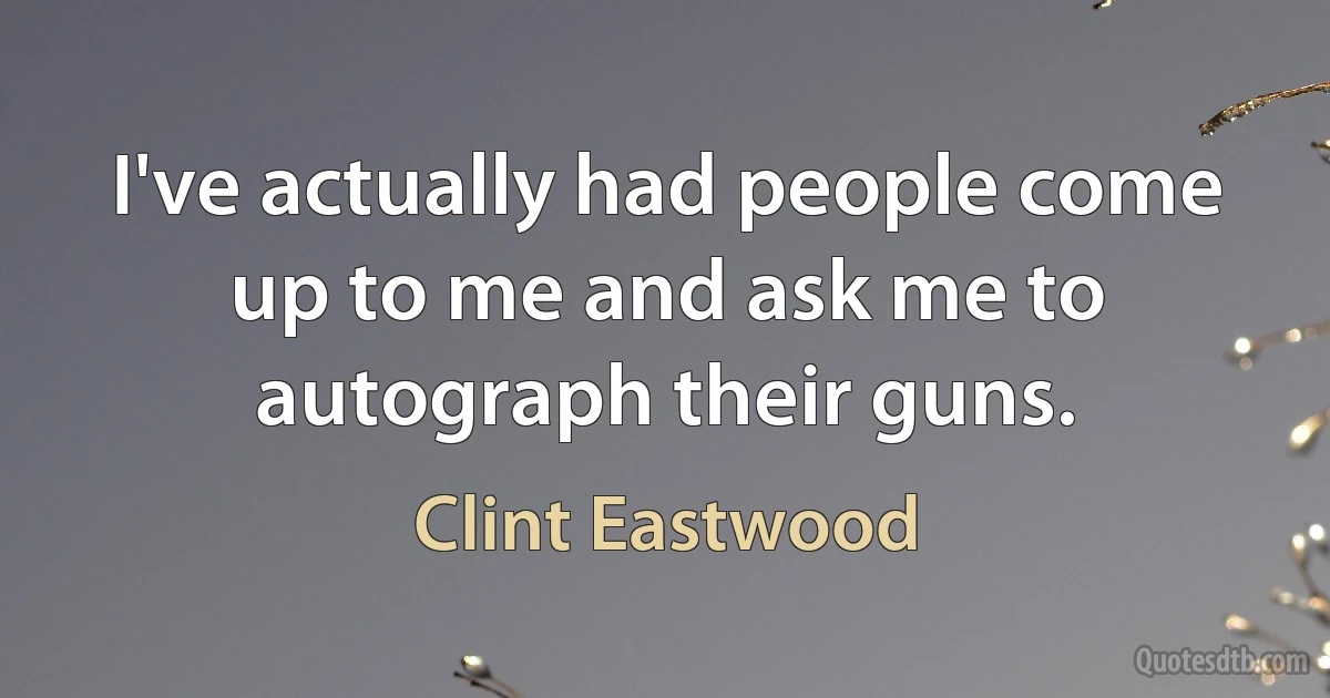 I've actually had people come up to me and ask me to autograph their guns. (Clint Eastwood)