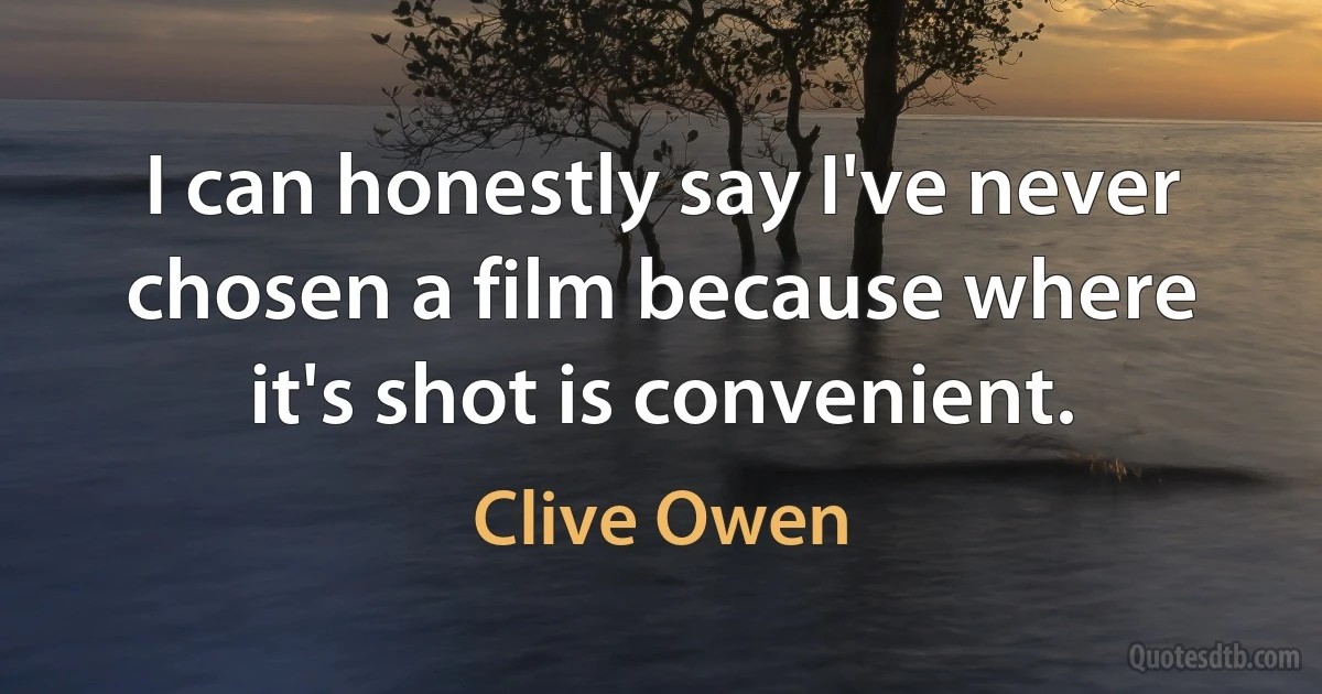 I can honestly say I've never chosen a film because where it's shot is convenient. (Clive Owen)