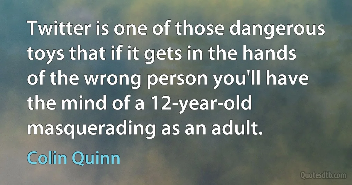 Twitter is one of those dangerous toys that if it gets in the hands of the wrong person you'll have the mind of a 12-year-old masquerading as an adult. (Colin Quinn)