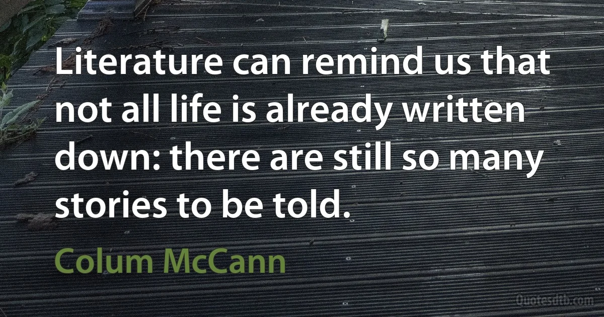 Literature can remind us that not all life is already written down: there are still so many stories to be told. (Colum McCann)