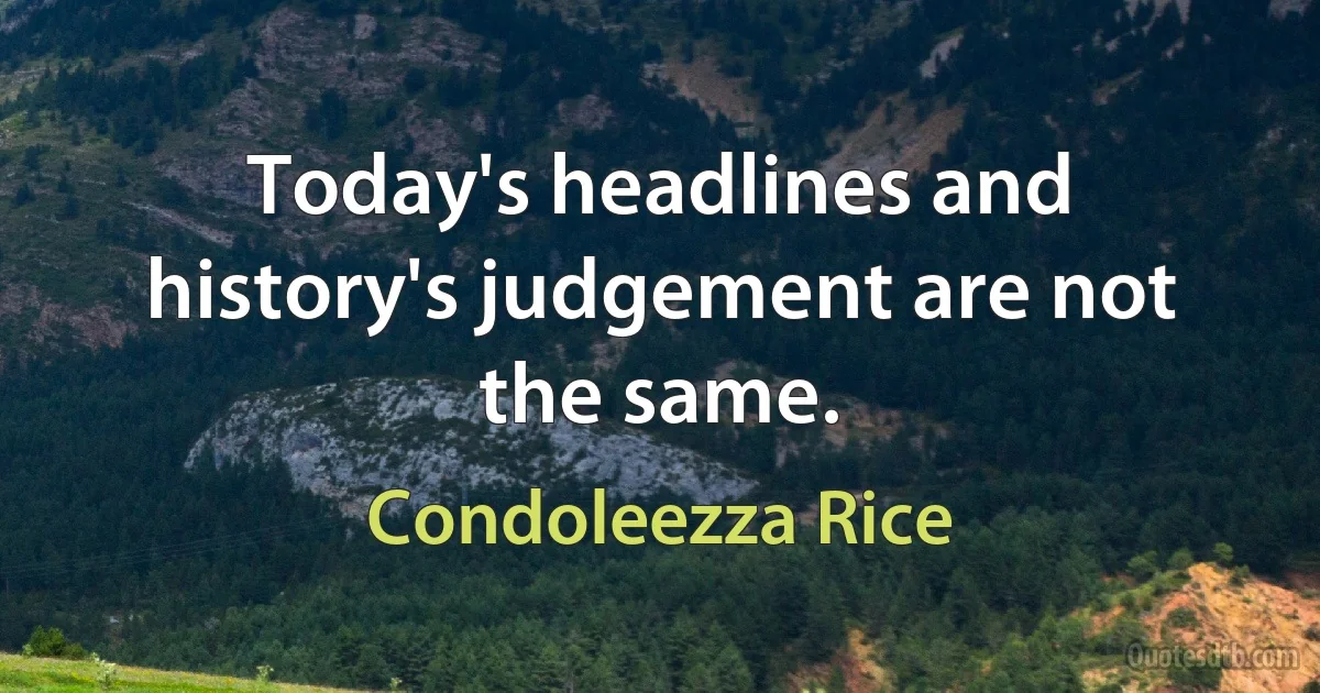 Today's headlines and history's judgement are not the same. (Condoleezza Rice)