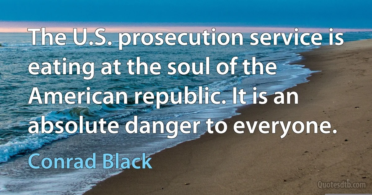 The U.S. prosecution service is eating at the soul of the American republic. It is an absolute danger to everyone. (Conrad Black)