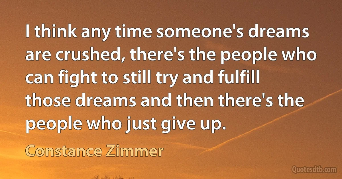 I think any time someone's dreams are crushed, there's the people who can fight to still try and fulfill those dreams and then there's the people who just give up. (Constance Zimmer)