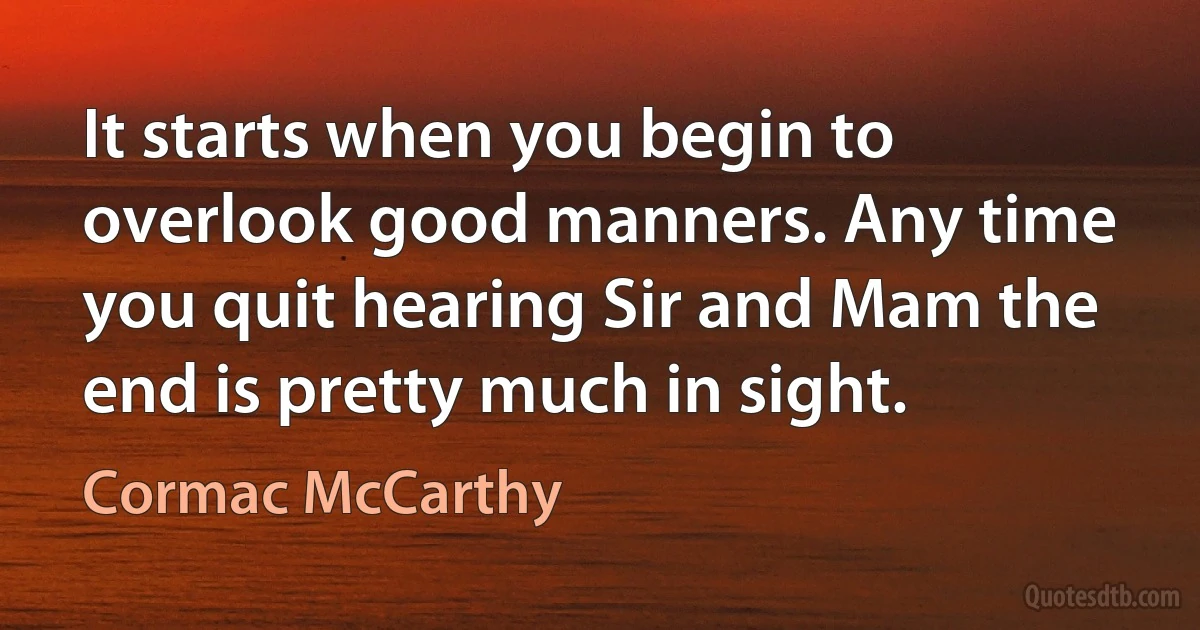 It starts when you begin to overlook good manners. Any time you quit hearing Sir and Mam the end is pretty much in sight. (Cormac McCarthy)