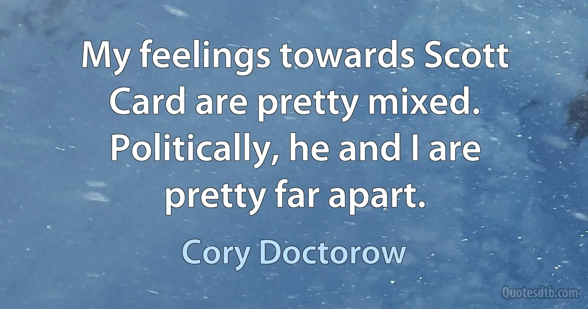 My feelings towards Scott Card are pretty mixed. Politically, he and I are pretty far apart. (Cory Doctorow)