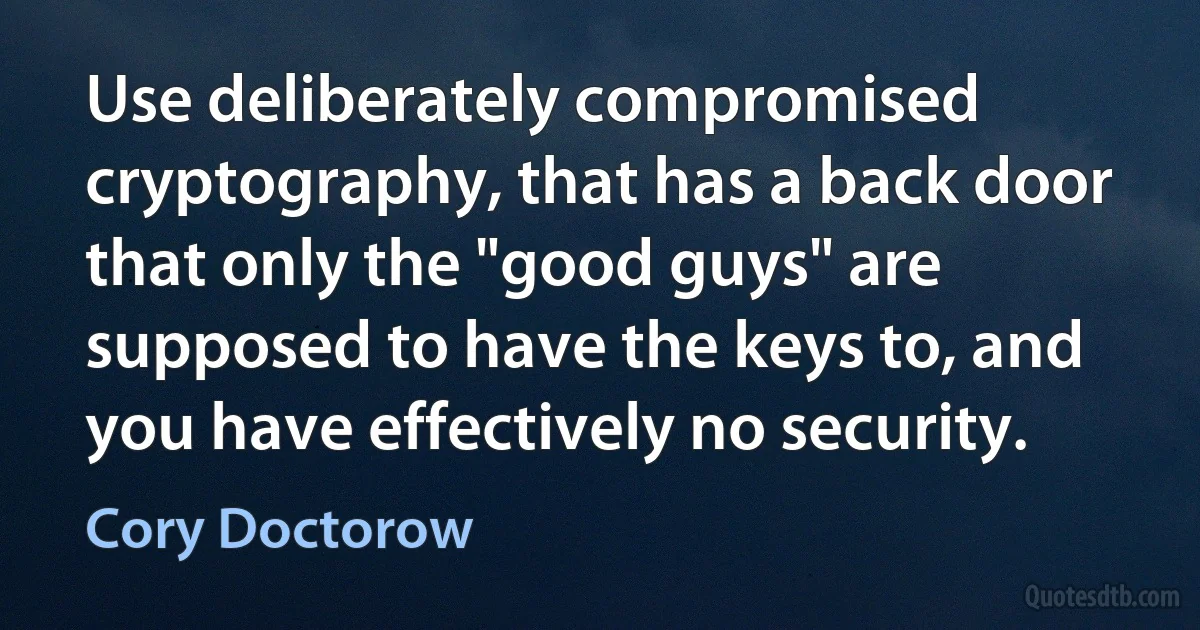 Use deliberately compromised cryptography, that has a back door that only the "good guys" are supposed to have the keys to, and you have effectively no security. (Cory Doctorow)