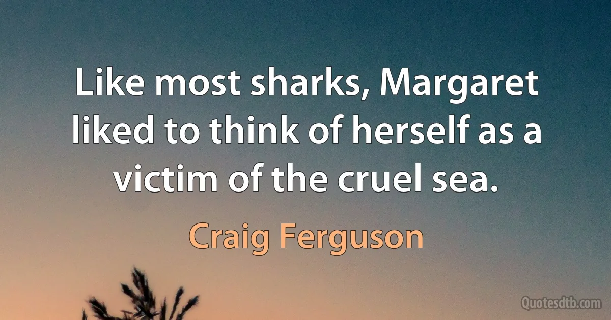 Like most sharks, Margaret liked to think of herself as a victim of the cruel sea. (Craig Ferguson)