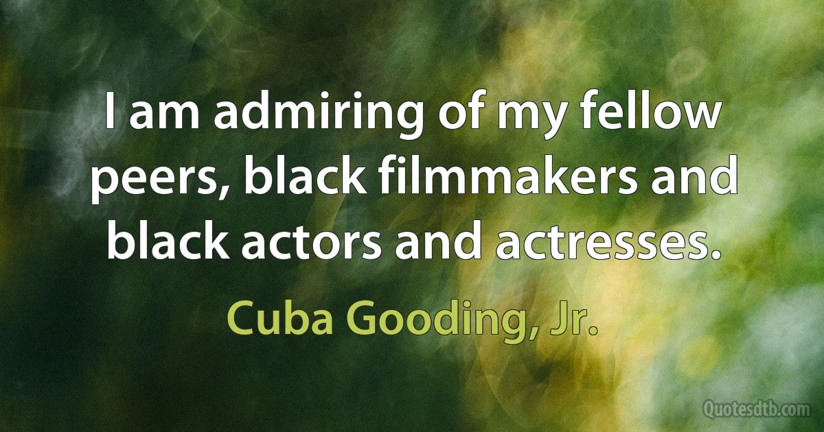 I am admiring of my fellow peers, black filmmakers and black actors and actresses. (Cuba Gooding, Jr.)