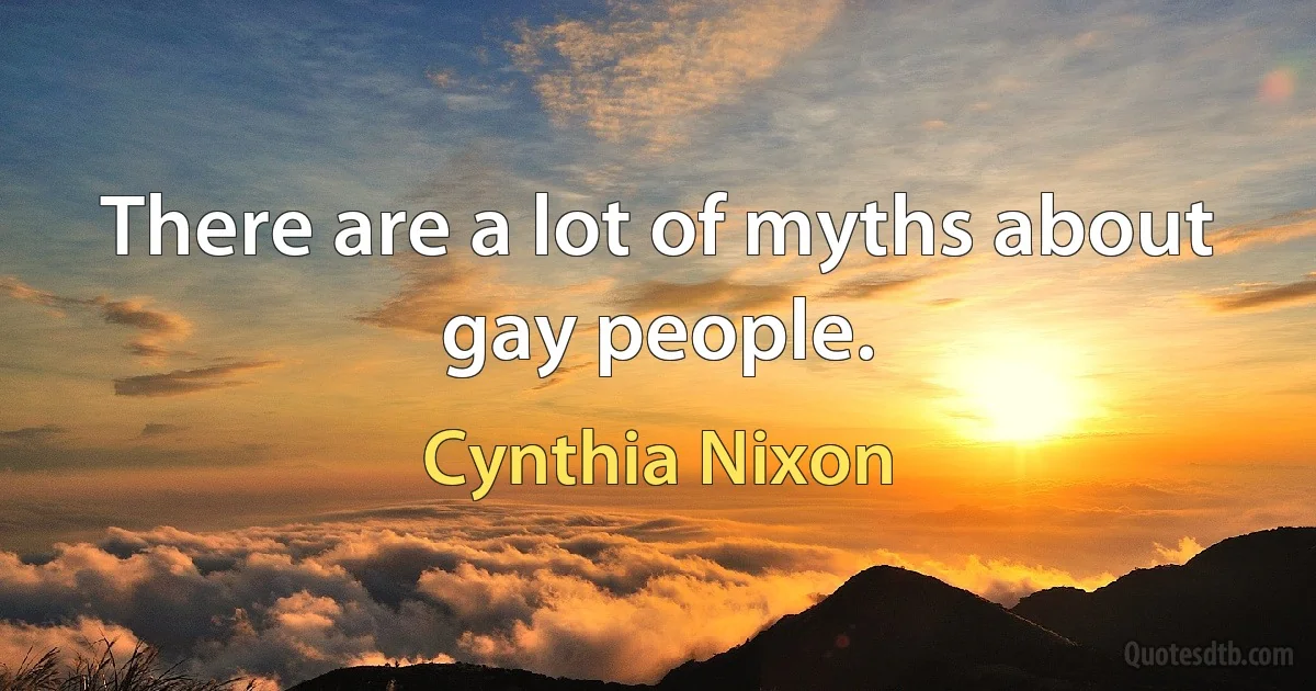 There are a lot of myths about gay people. (Cynthia Nixon)