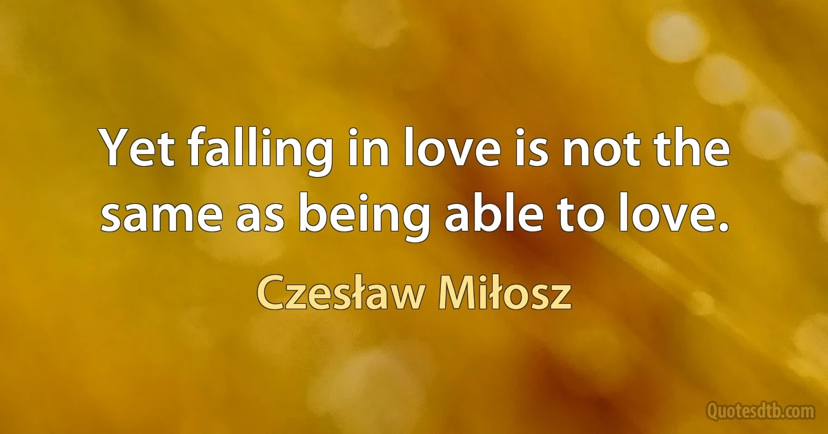 Yet falling in love is not the same as being able to love. (Czesław Miłosz)