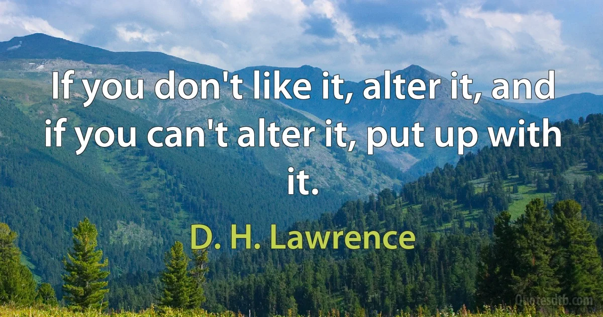 If you don't like it, alter it, and if you can't alter it, put up with it. (D. H. Lawrence)