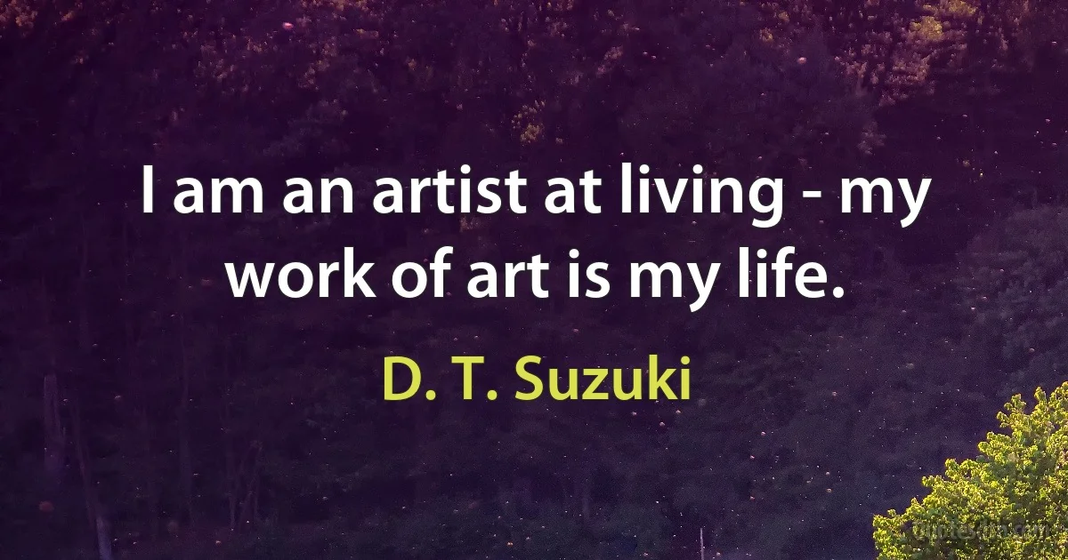 I am an artist at living - my work of art is my life. (D. T. Suzuki)