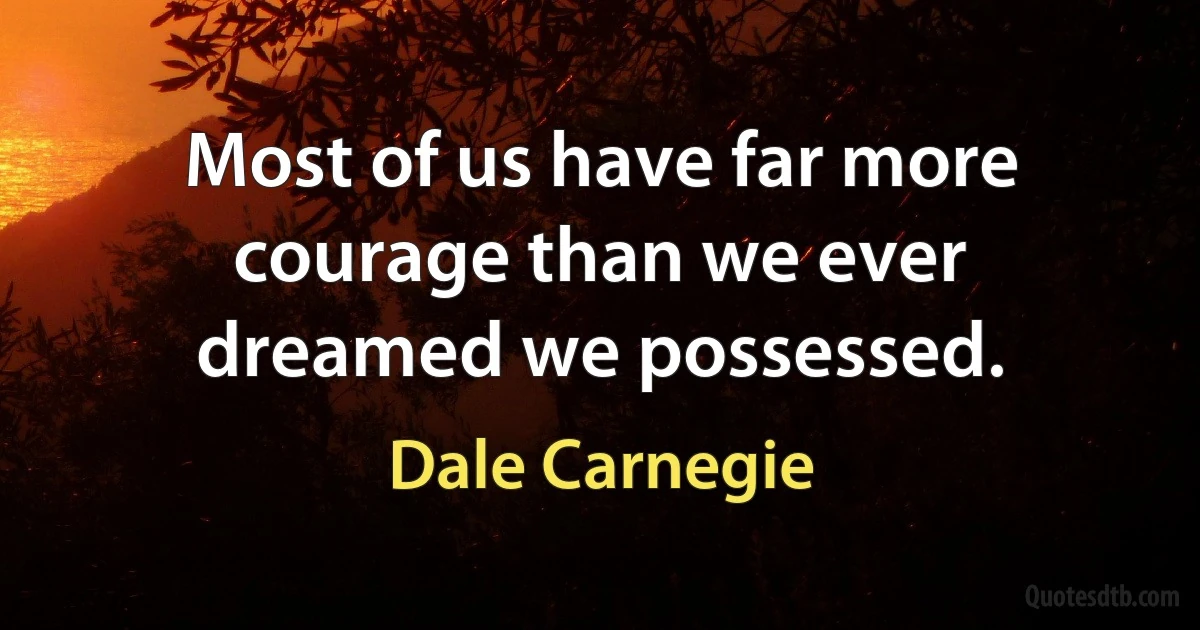 Most of us have far more courage than we ever dreamed we possessed. (Dale Carnegie)