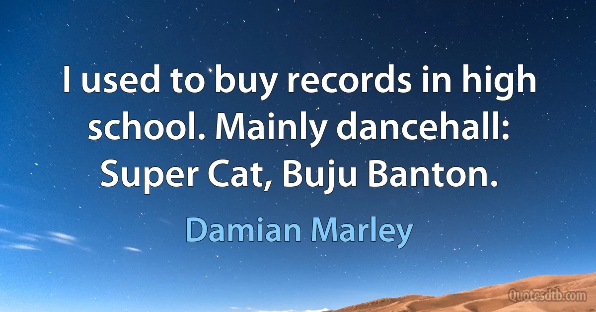 I used to buy records in high school. Mainly dancehall: Super Cat, Buju Banton. (Damian Marley)