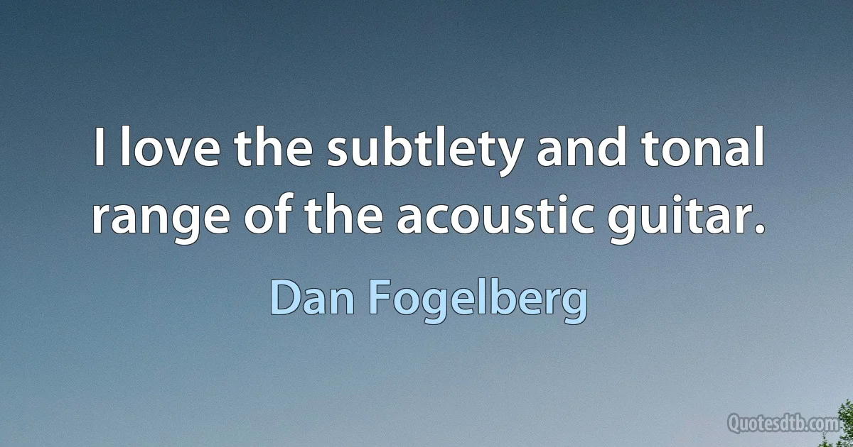 I love the subtlety and tonal range of the acoustic guitar. (Dan Fogelberg)