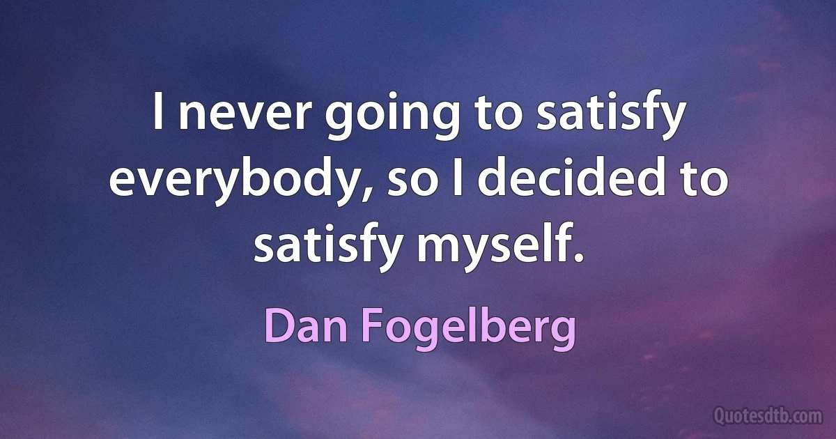 I never going to satisfy everybody, so I decided to satisfy myself. (Dan Fogelberg)