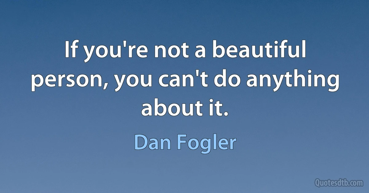 If you're not a beautiful person, you can't do anything about it. (Dan Fogler)