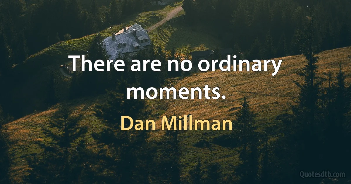 There are no ordinary moments. (Dan Millman)