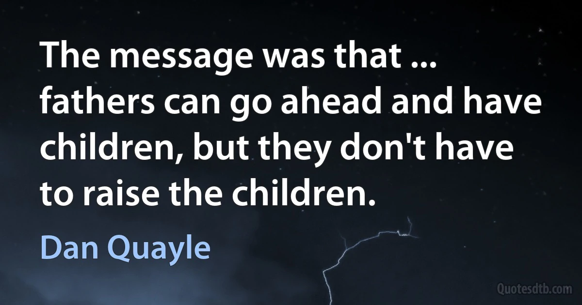 The message was that ... fathers can go ahead and have children, but they don't have to raise the children. (Dan Quayle)