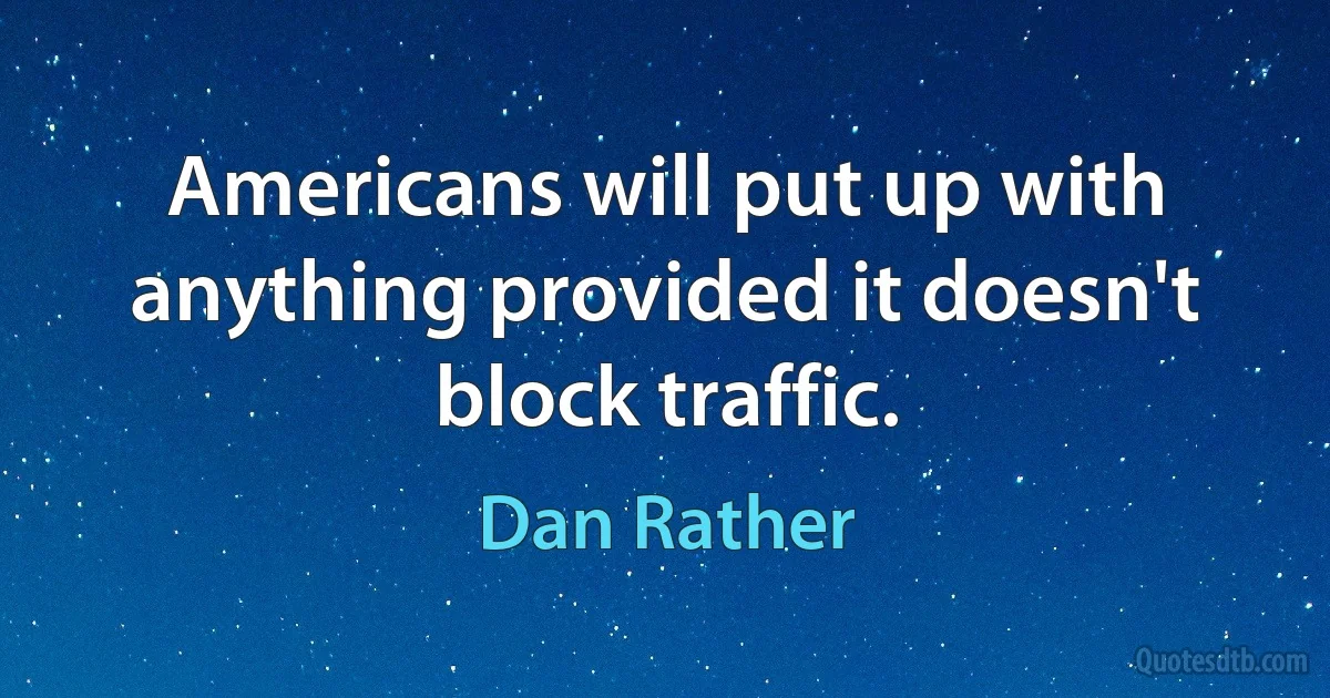 Americans will put up with anything provided it doesn't block traffic. (Dan Rather)