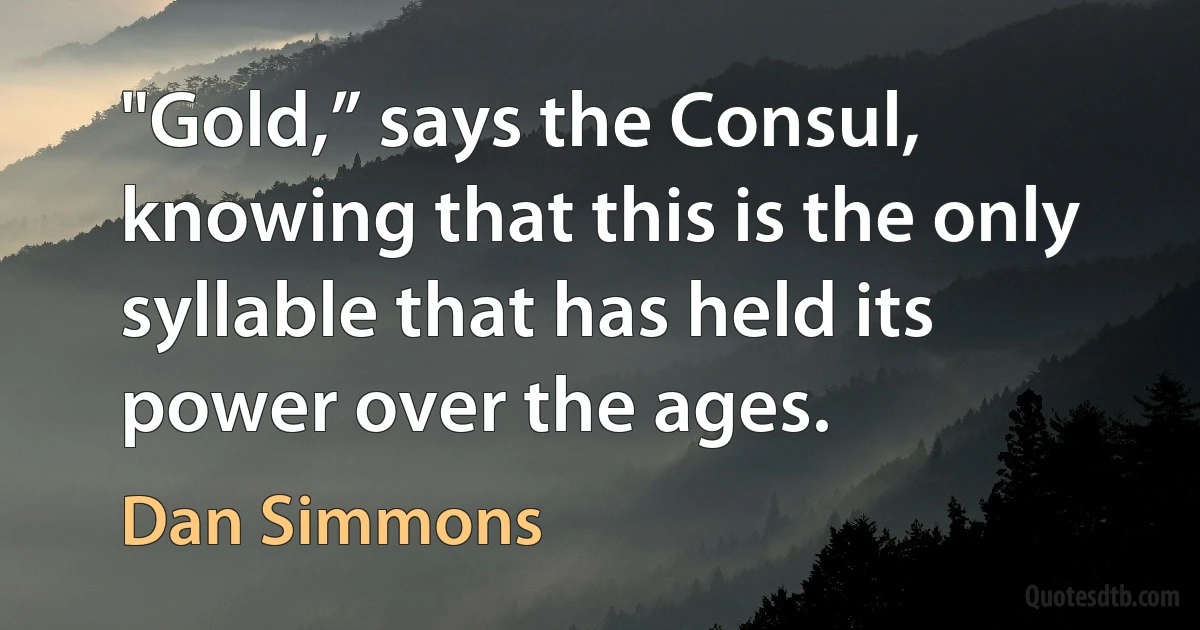 "Gold,” says the Consul, knowing that this is the only syllable that has held its power over the ages. (Dan Simmons)