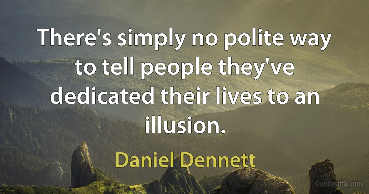 There's simply no polite way to tell people they've dedicated their lives to an illusion. (Daniel Dennett)