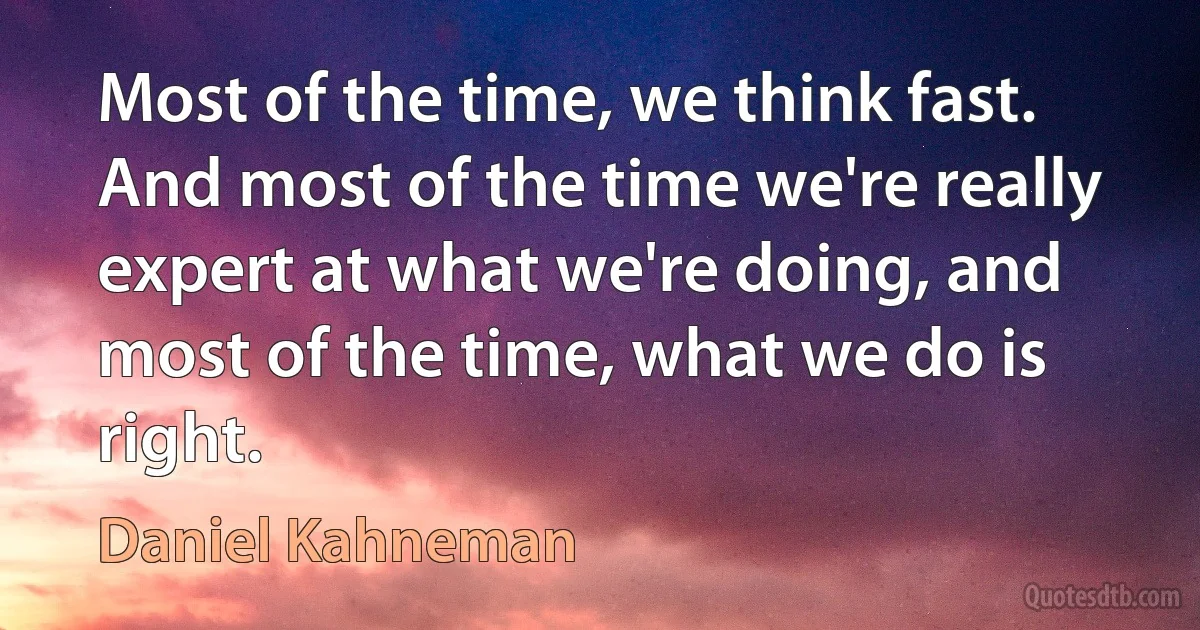 Most of the time, we think fast. And most of the time we're really expert at what we're doing, and most of the time, what we do is right. (Daniel Kahneman)