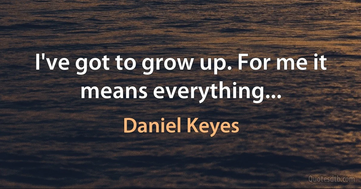 I've got to grow up. For me it means everything... (Daniel Keyes)