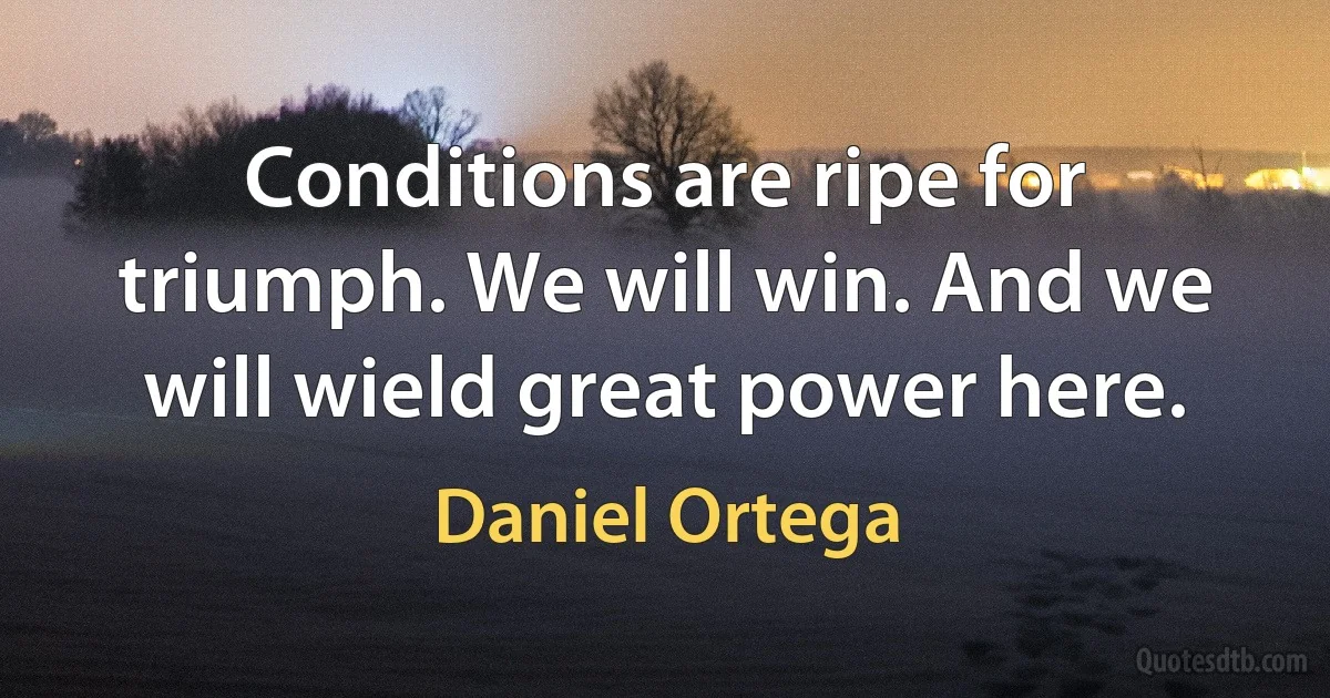 Conditions are ripe for triumph. We will win. And we will wield great power here. (Daniel Ortega)