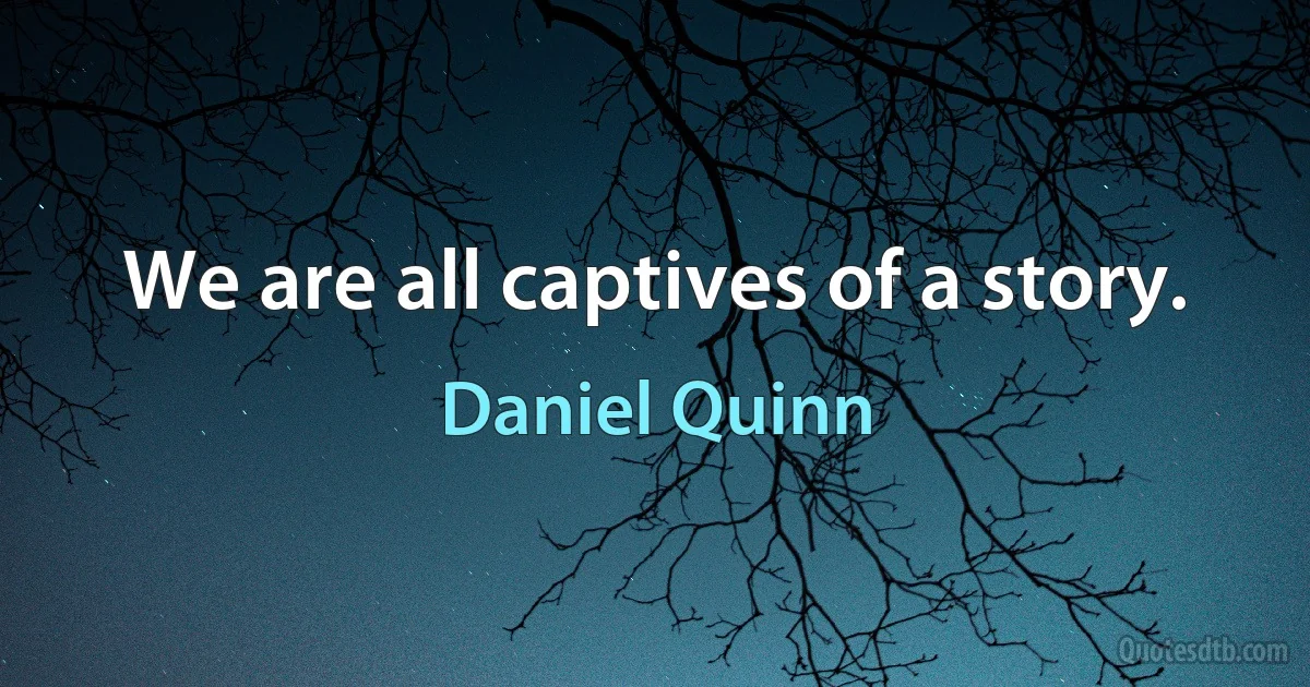 We are all captives of a story. (Daniel Quinn)