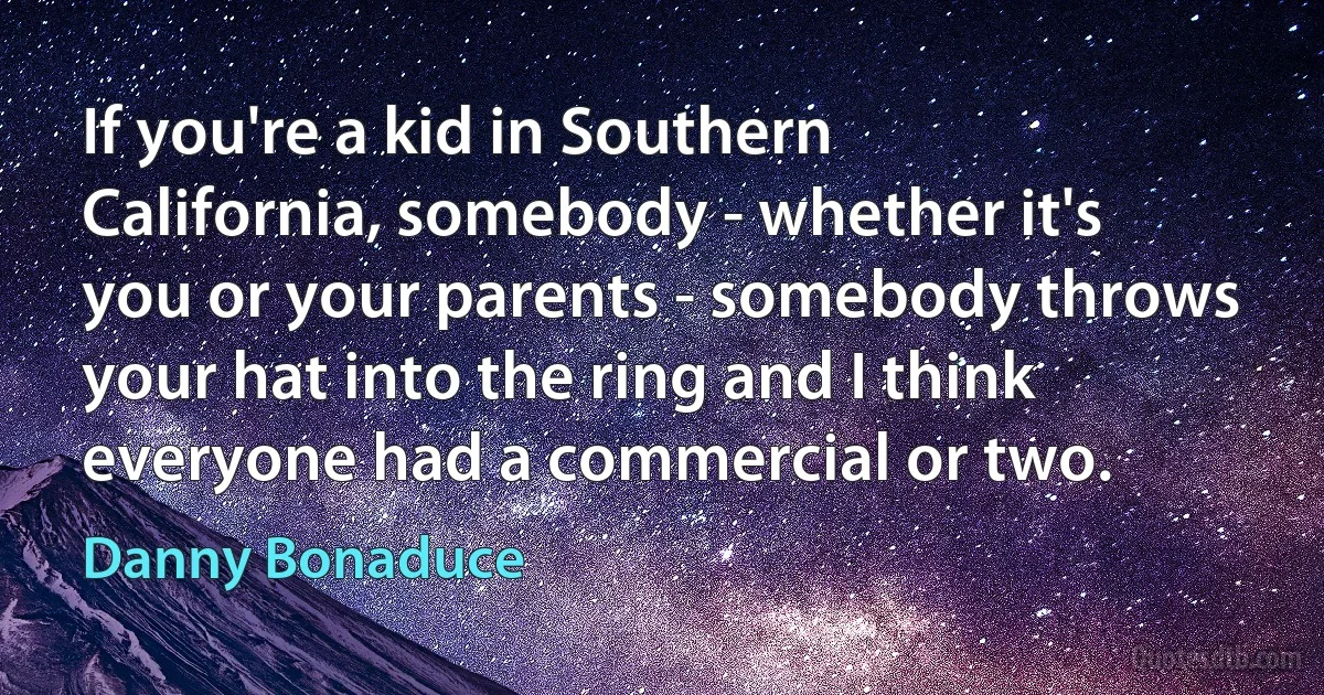 If you're a kid in Southern California, somebody - whether it's you or your parents - somebody throws your hat into the ring and I think everyone had a commercial or two. (Danny Bonaduce)