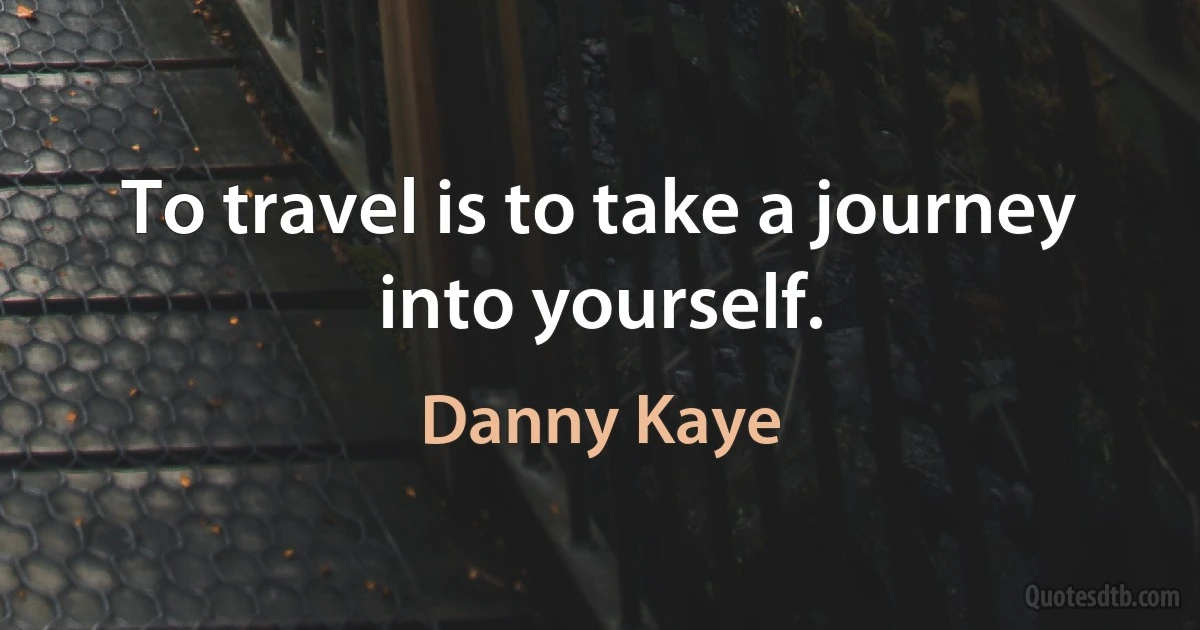 To travel is to take a journey into yourself. (Danny Kaye)