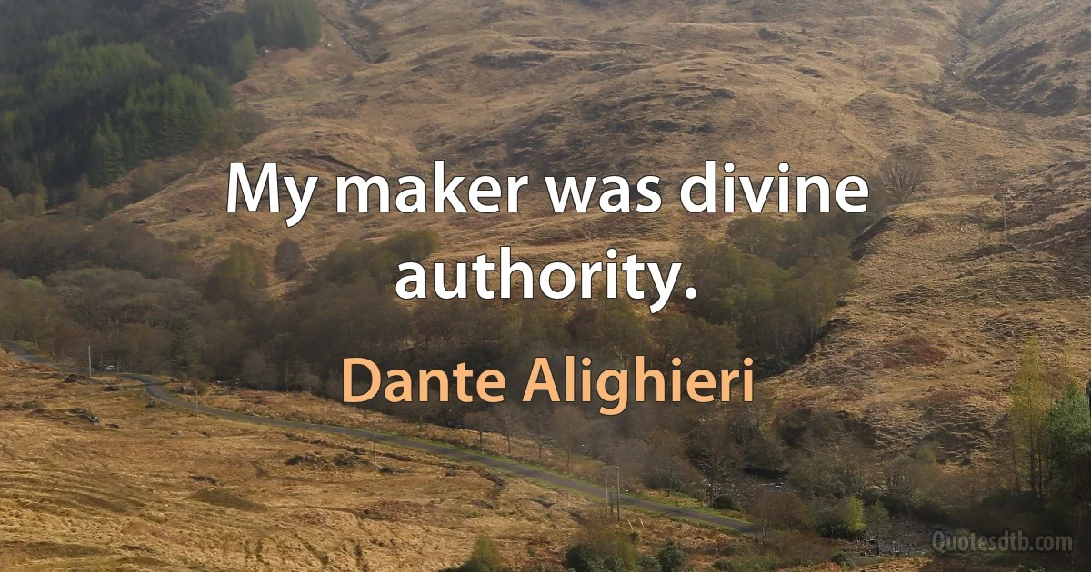 My maker was divine authority. (Dante Alighieri)