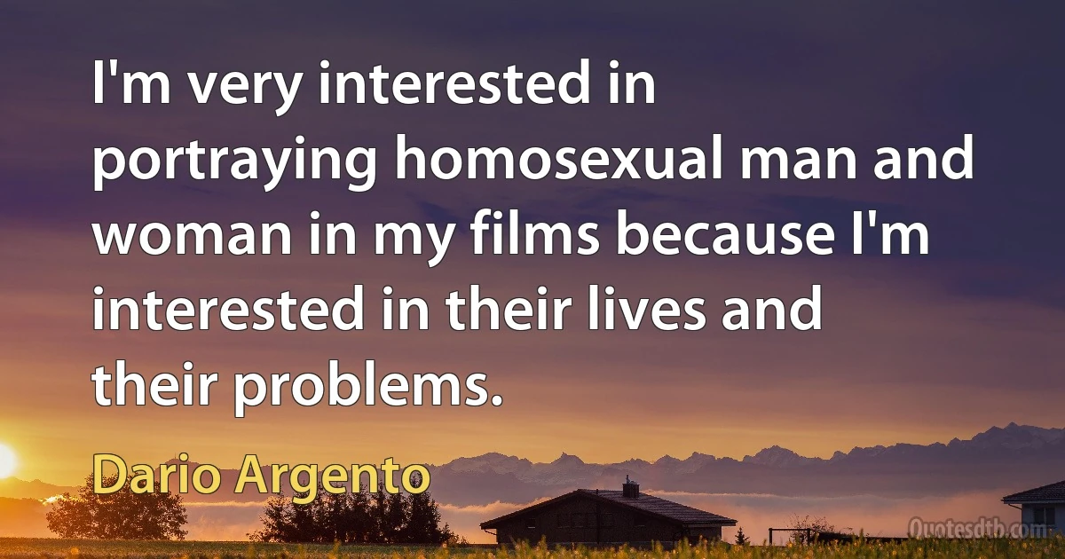 I'm very interested in portraying homosexual man and woman in my films because I'm interested in their lives and their problems. (Dario Argento)