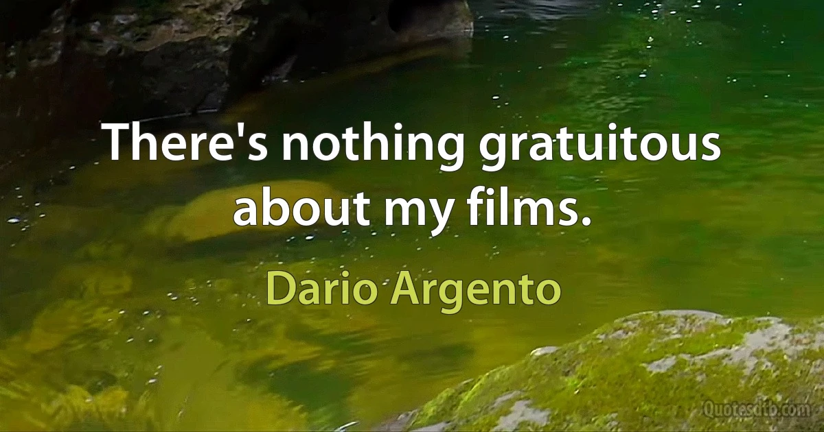 There's nothing gratuitous about my films. (Dario Argento)