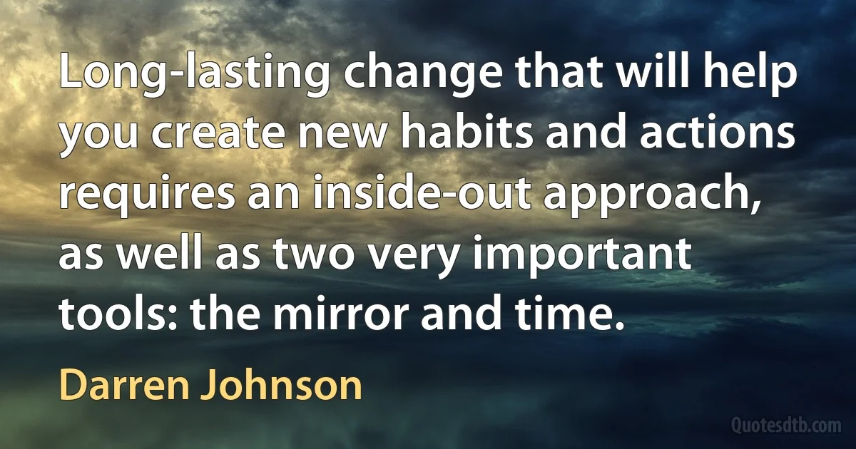 Long-lasting change that will help you create new habits and actions requires an inside-out approach, as well as two very important tools: the mirror and time. (Darren Johnson)