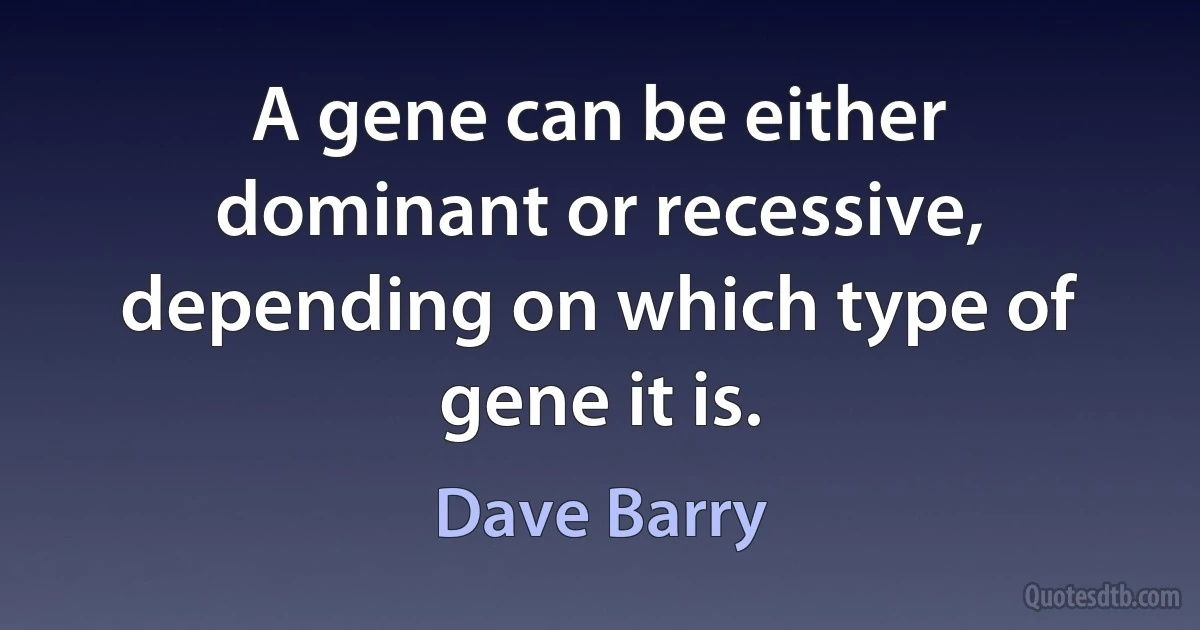 A gene can be either dominant or recessive, depending on which type of gene it is. (Dave Barry)