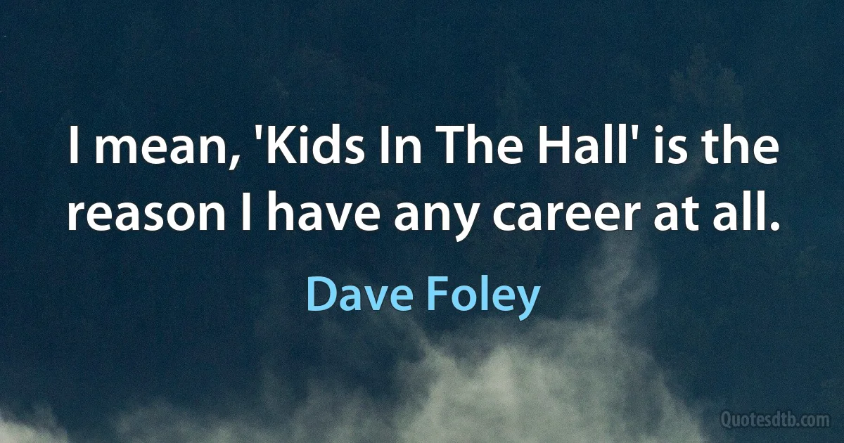 I mean, 'Kids In The Hall' is the reason I have any career at all. (Dave Foley)